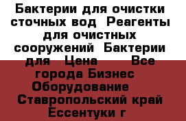 Бактерии для очистки сточных вод. Реагенты для очистных сооружений. Бактерии для › Цена ­ 1 - Все города Бизнес » Оборудование   . Ставропольский край,Ессентуки г.